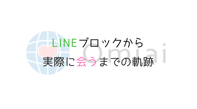 Lineで1度ブロックされた女性と連絡再開 実際に会えるまでの軌跡 Omiaiでの出会い編 女子に寄り添う系男子の艶聞